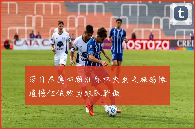 若日尼奥回顾洲际杯失利之旅感慨遗憾但依然为球队骄傲