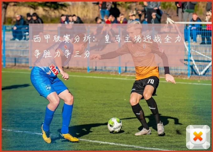 西甲联赛分析：皇马主场迎战全力争胜力争三分