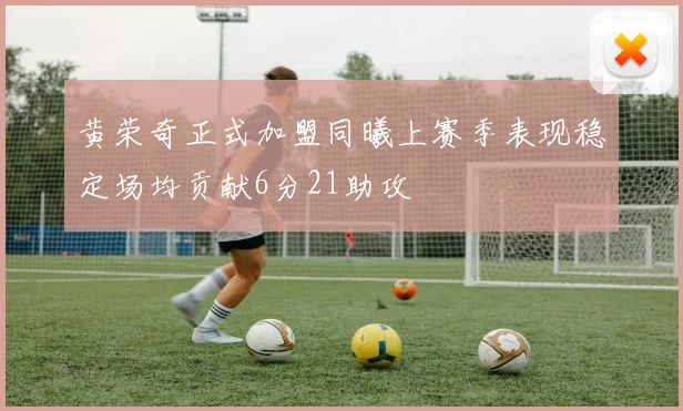 黄荣奇正式加盟同曦上赛季表现稳定场均贡献6分21助攻