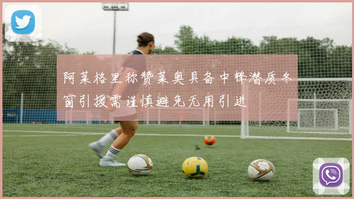 阿莱格里称赞莱奥具备中锋潜质冬窗引援需谨慎避免无用引进