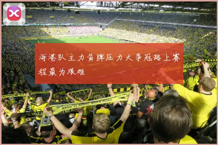 海港队主力黄牌压力大争冠路上赛程最为艰难
