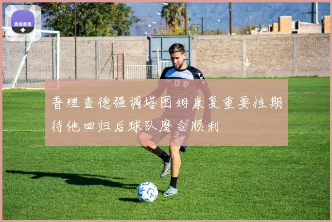 普理查德强调塔图姆康复重要性期待他回归后球队磨合顺利