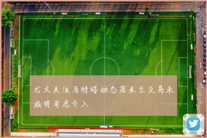 尤文关注马特塔动态若米兰交易未成将考虑介入