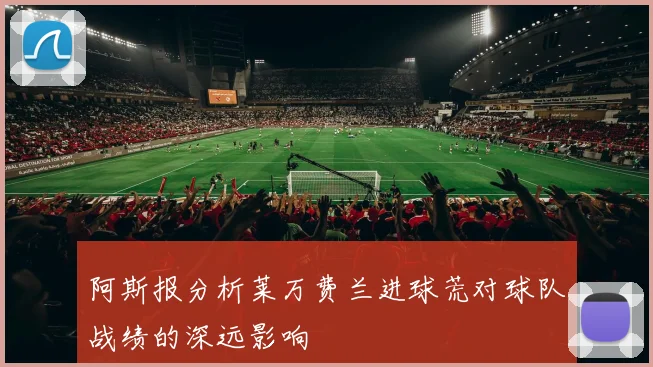 阿斯报分析莱万费兰进球荒对球队战绩的深远影响