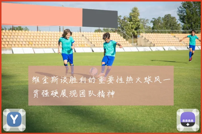 维金斯谈胜利的重要性热火球风一贯强硬展现团队精神