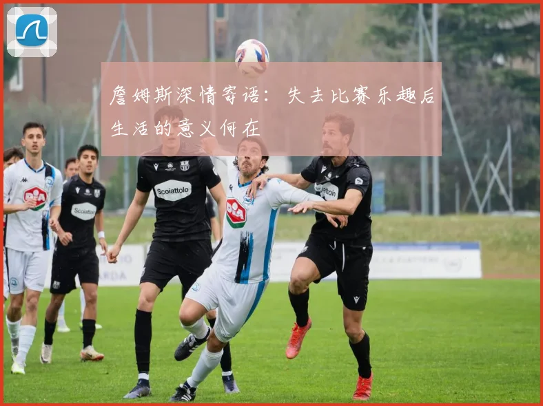 詹姆斯深情寄语：失去比赛乐趣后生活的意义何在