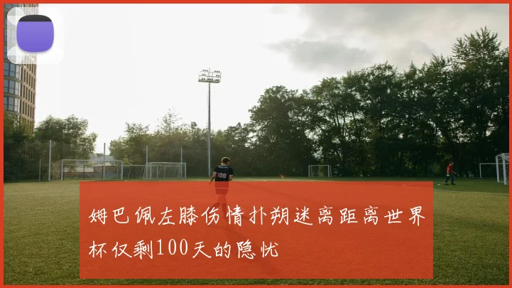 姆巴佩左膝伤情扑朔迷离距离世界杯仅剩100天的隐忧