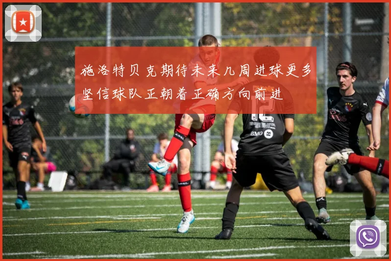 施洛特贝克期待未来几周进球更多坚信球队正朝着正确方向前进