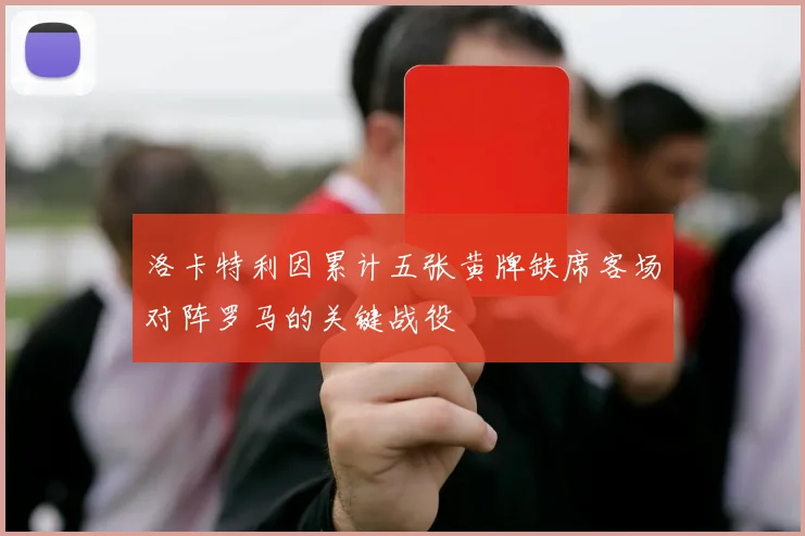 洛卡特利因累计五张黄牌缺席客场对阵罗马的关键战役
