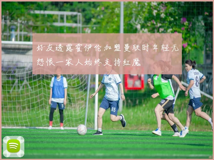 好友透露霍伊伦加盟曼联时年轻无怨恨一家人始终支持红魔