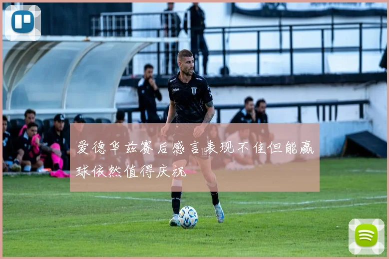爱德华兹赛后感言表现不佳但能赢球依然值得庆祝