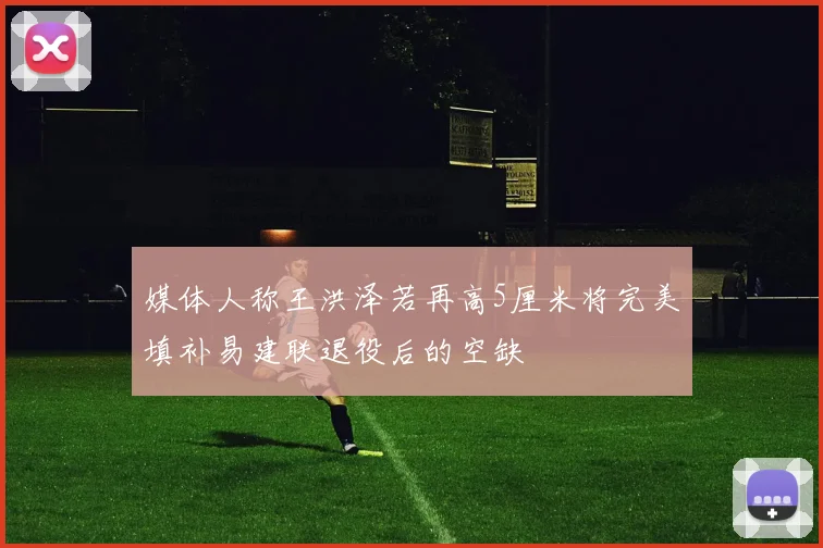 媒体人称王洪泽若再高5厘米将完美填补易建联退役后的空缺