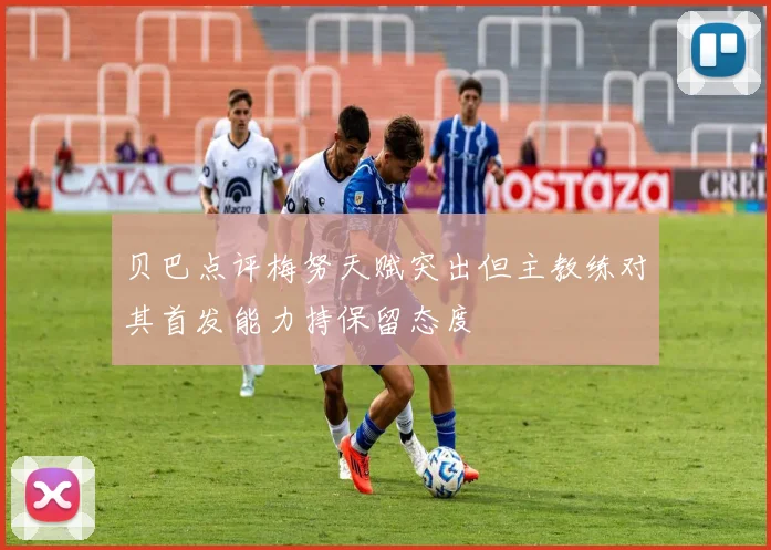 贝巴点评梅努天赋突出但主教练对其首发能力持保留态度