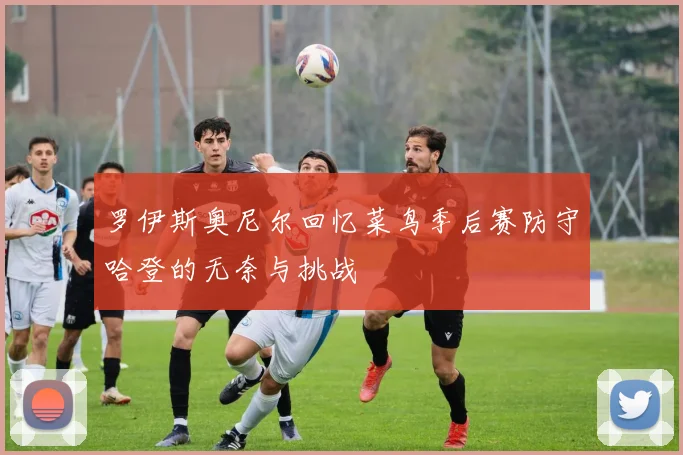 罗伊斯奥尼尔回忆菜鸟季后赛防守哈登的无奈与挑战