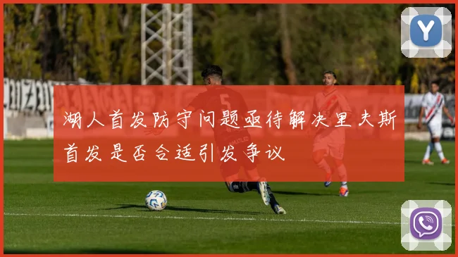 湖人首发防守问题亟待解决里夫斯首发是否合适引发争议