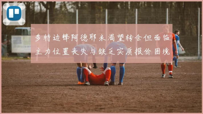 多特边锋阿德耶米渴望转会但面临主力位置丧失与缺乏实质报价困境