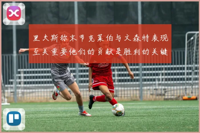 里夫斯称末节克莱伯与文森特表现至关重要他们的贡献是胜利的关键因素