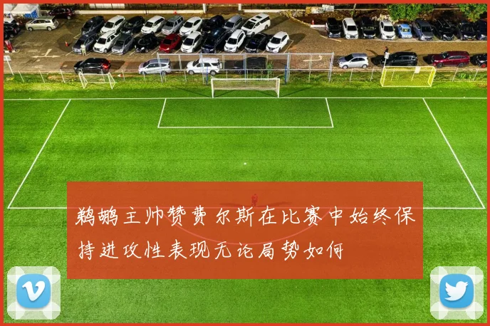 鹈鹕主帅赞费尔斯在比赛中始终保持进攻性表现无论局势如何