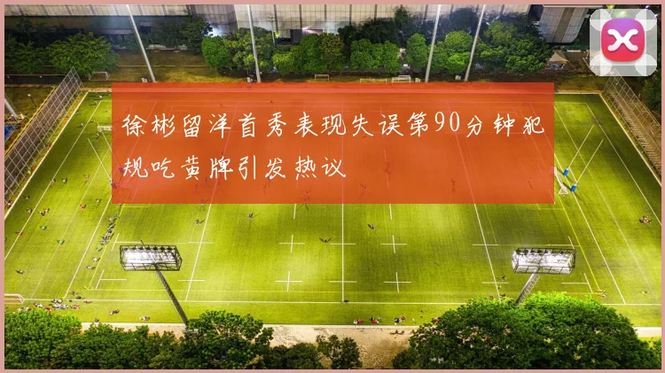 徐彬留洋首秀表现失误第90分钟犯规吃黄牌引发热议