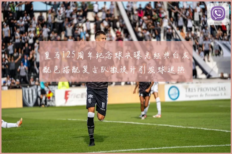 皇马125周年纪念球衣曝光经典白灰配色搭配复古队徽设计引发球迷热议