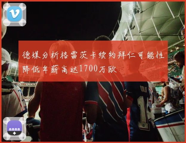 德媒分析格雷茨卡续约拜仁可能性降低年薪高达1700万欧