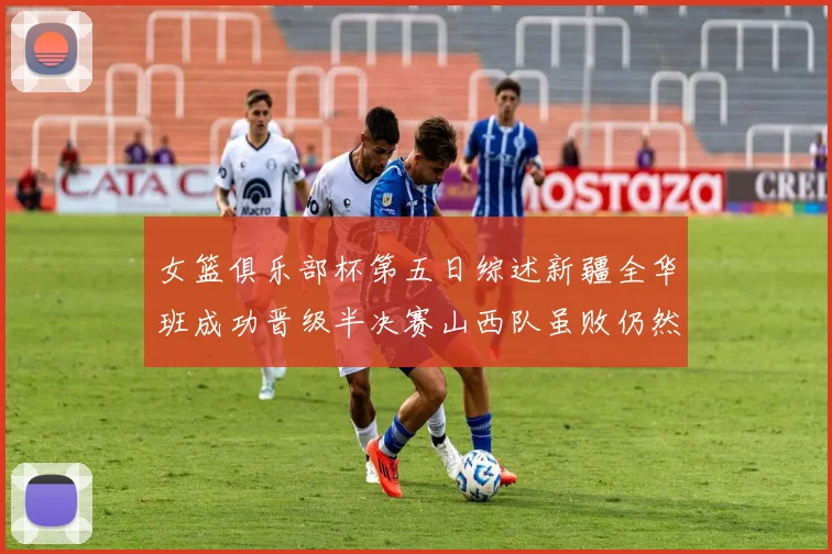 女篮俱乐部杯第五日综述新疆全华班成功晋级半决赛山西队虽败仍然晋级