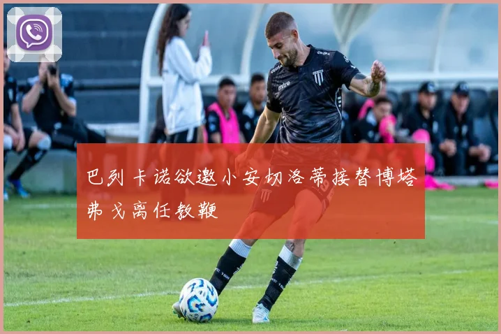 巴列卡诺欲邀小安切洛蒂接替博塔弗戈离任教鞭