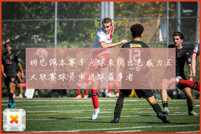 姆巴佩本赛季点球表现出色成为五大联赛球员中进球最多者