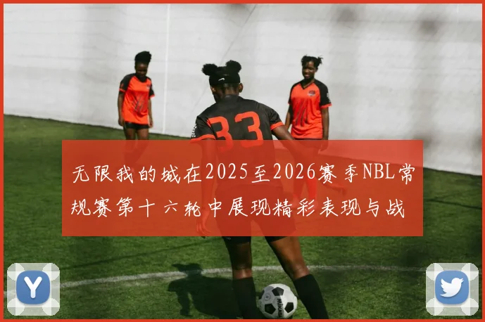 无限我的城在2025至2026赛季NBL常规赛第十六轮中展现精彩表现与战术分析