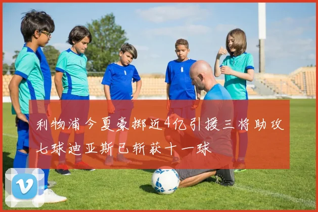 利物浦今夏豪掷近4亿引援三将助攻七球迪亚斯已斩获十一球