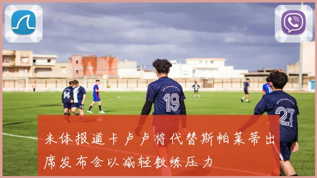 米体报道卡卢卢将代替斯帕莱蒂出席发布会以减轻教练压力