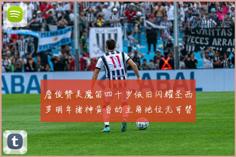 詹俊赞美魔笛四十岁依旧闪耀圣西罗明年诸神黄昏的主角地位无可替代