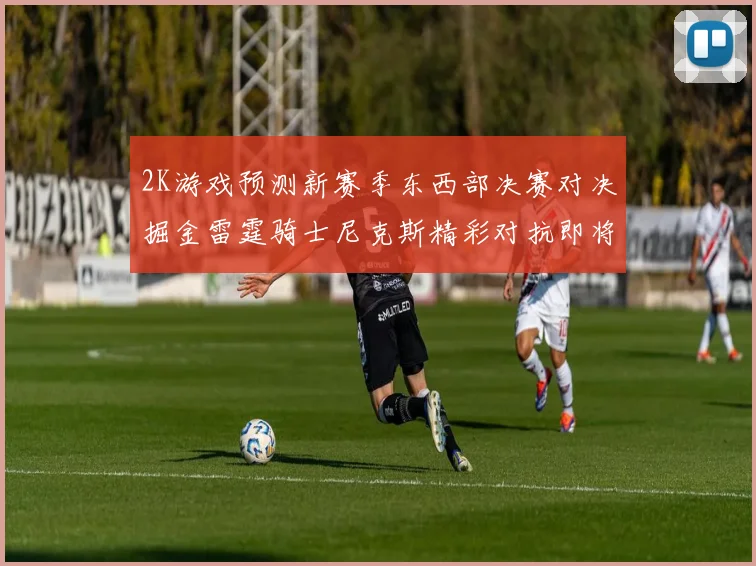 2K游戏预测新赛季东西部决赛对决掘金雷霆骑士尼克斯精彩对抗即将上演