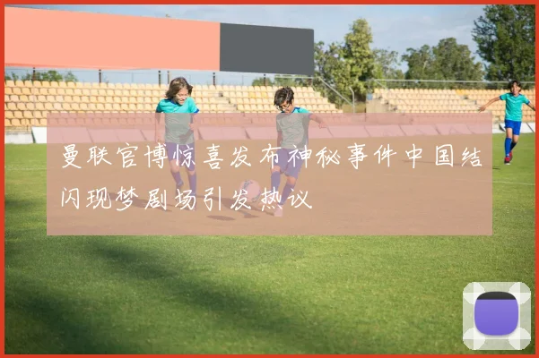 曼联官博惊喜发布神秘事件中国结闪现梦剧场引发热议